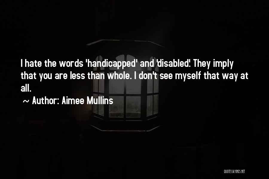 Aimee Mullins Quotes: I Hate The Words 'handicapped' And 'disabled'. They Imply That You Are Less Than Whole. I Don't See Myself That