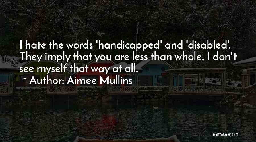 Aimee Mullins Quotes: I Hate The Words 'handicapped' And 'disabled'. They Imply That You Are Less Than Whole. I Don't See Myself That