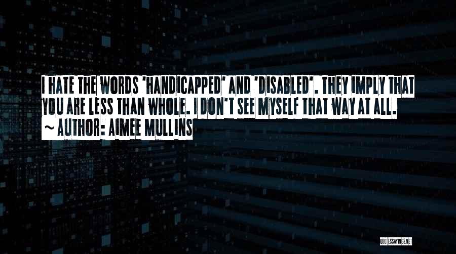 Aimee Mullins Quotes: I Hate The Words 'handicapped' And 'disabled'. They Imply That You Are Less Than Whole. I Don't See Myself That