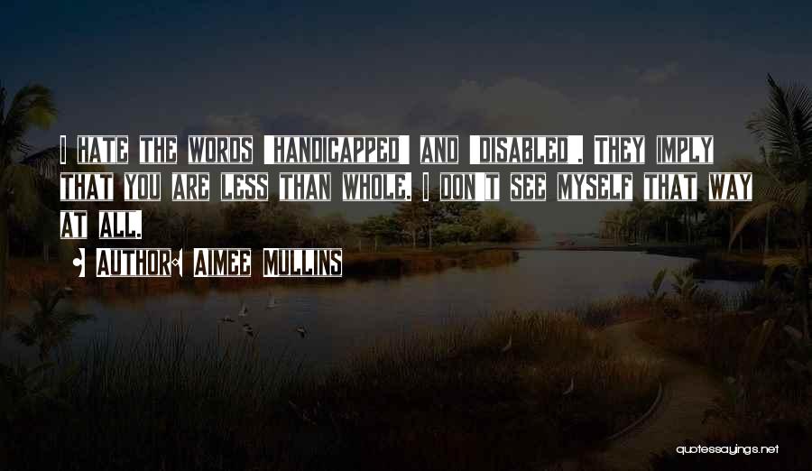Aimee Mullins Quotes: I Hate The Words 'handicapped' And 'disabled'. They Imply That You Are Less Than Whole. I Don't See Myself That