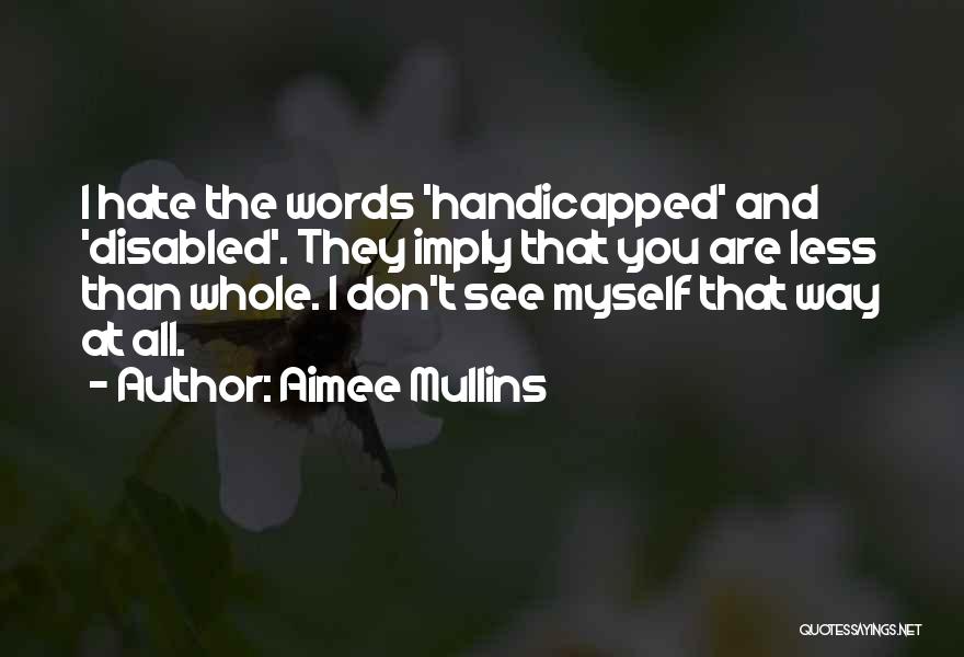 Aimee Mullins Quotes: I Hate The Words 'handicapped' And 'disabled'. They Imply That You Are Less Than Whole. I Don't See Myself That