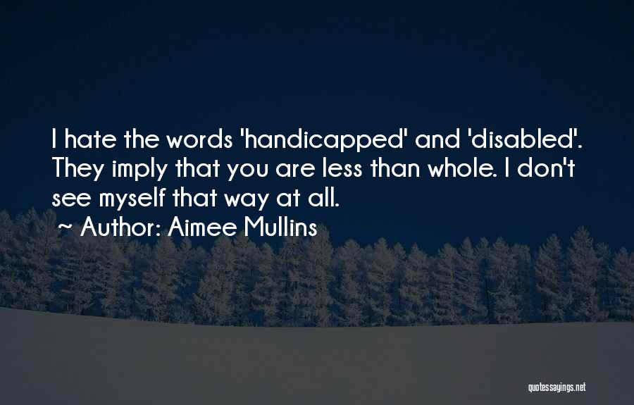 Aimee Mullins Quotes: I Hate The Words 'handicapped' And 'disabled'. They Imply That You Are Less Than Whole. I Don't See Myself That