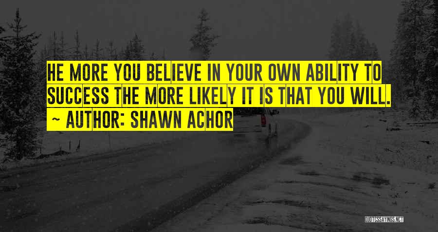 Shawn Achor Quotes: He More You Believe In Your Own Ability To Success The More Likely It Is That You Will.