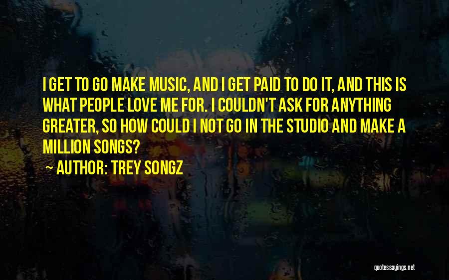 Trey Songz Quotes: I Get To Go Make Music, And I Get Paid To Do It, And This Is What People Love Me