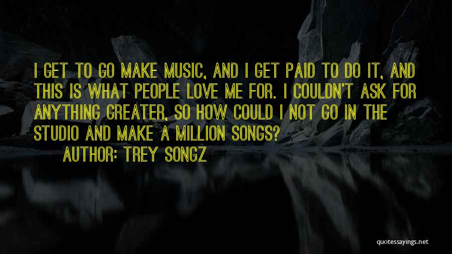 Trey Songz Quotes: I Get To Go Make Music, And I Get Paid To Do It, And This Is What People Love Me