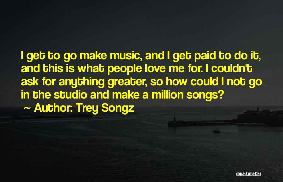 Trey Songz Quotes: I Get To Go Make Music, And I Get Paid To Do It, And This Is What People Love Me