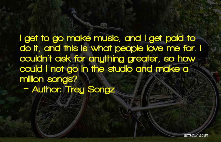 Trey Songz Quotes: I Get To Go Make Music, And I Get Paid To Do It, And This Is What People Love Me