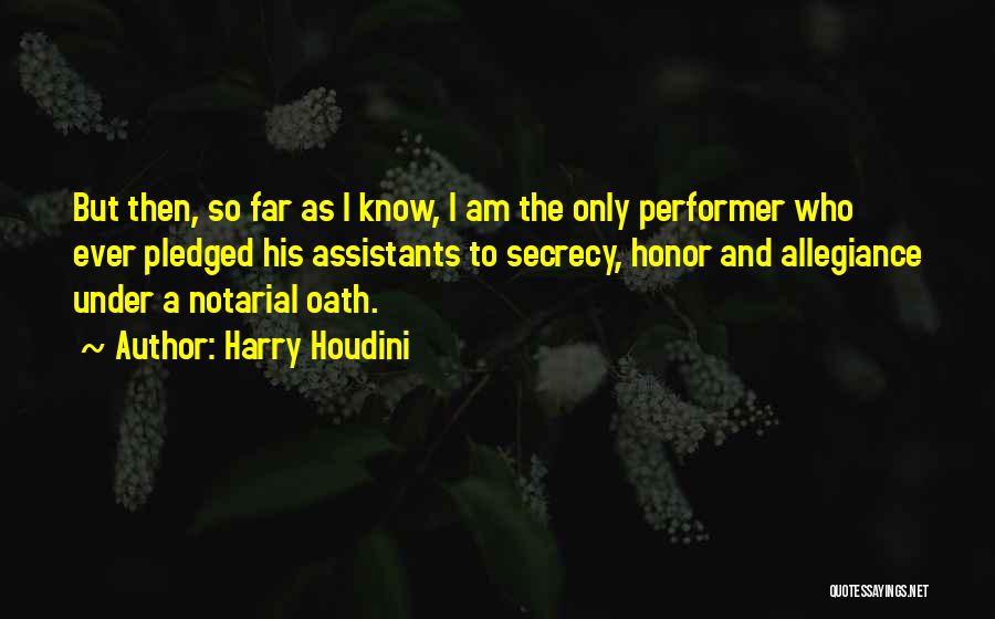 Harry Houdini Quotes: But Then, So Far As I Know, I Am The Only Performer Who Ever Pledged His Assistants To Secrecy, Honor