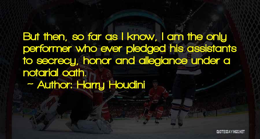 Harry Houdini Quotes: But Then, So Far As I Know, I Am The Only Performer Who Ever Pledged His Assistants To Secrecy, Honor