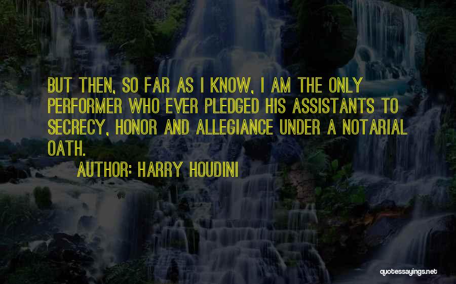 Harry Houdini Quotes: But Then, So Far As I Know, I Am The Only Performer Who Ever Pledged His Assistants To Secrecy, Honor
