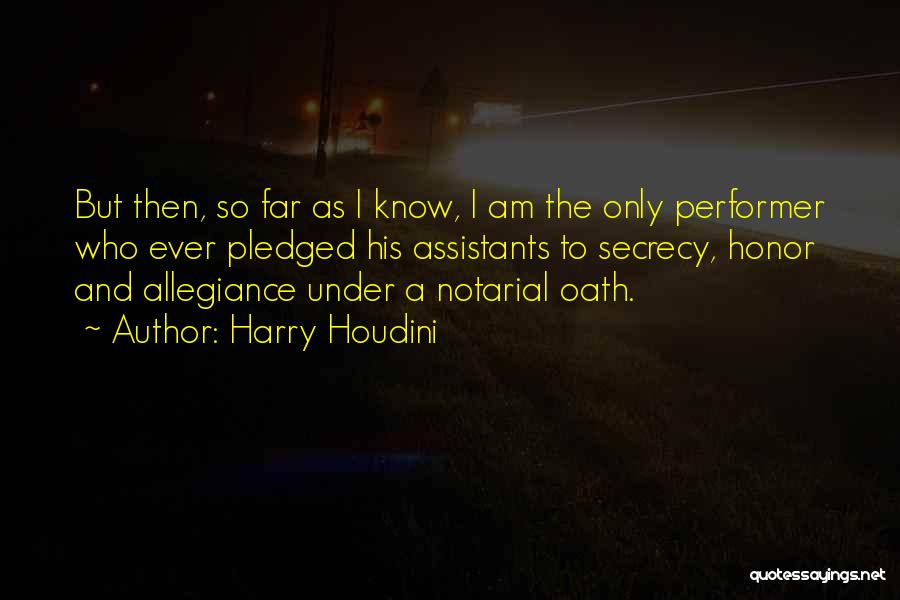 Harry Houdini Quotes: But Then, So Far As I Know, I Am The Only Performer Who Ever Pledged His Assistants To Secrecy, Honor