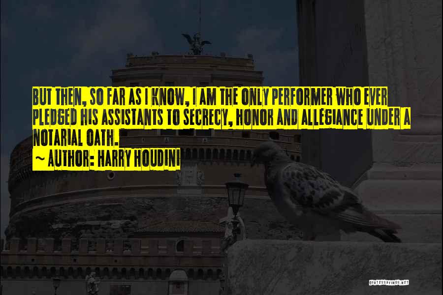 Harry Houdini Quotes: But Then, So Far As I Know, I Am The Only Performer Who Ever Pledged His Assistants To Secrecy, Honor