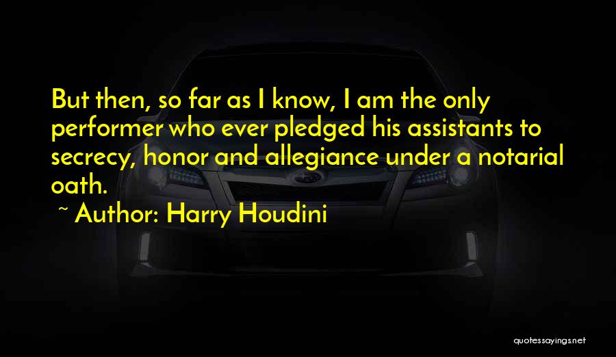 Harry Houdini Quotes: But Then, So Far As I Know, I Am The Only Performer Who Ever Pledged His Assistants To Secrecy, Honor
