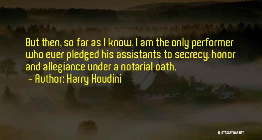 Harry Houdini Quotes: But Then, So Far As I Know, I Am The Only Performer Who Ever Pledged His Assistants To Secrecy, Honor