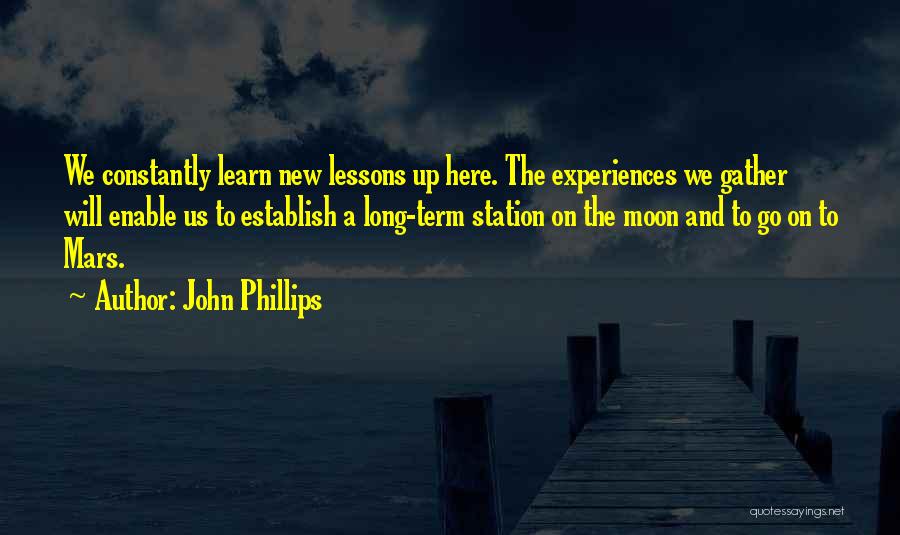 John Phillips Quotes: We Constantly Learn New Lessons Up Here. The Experiences We Gather Will Enable Us To Establish A Long-term Station On