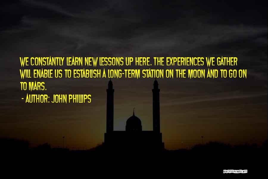 John Phillips Quotes: We Constantly Learn New Lessons Up Here. The Experiences We Gather Will Enable Us To Establish A Long-term Station On