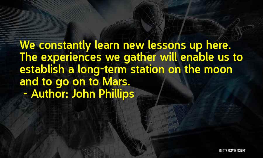 John Phillips Quotes: We Constantly Learn New Lessons Up Here. The Experiences We Gather Will Enable Us To Establish A Long-term Station On