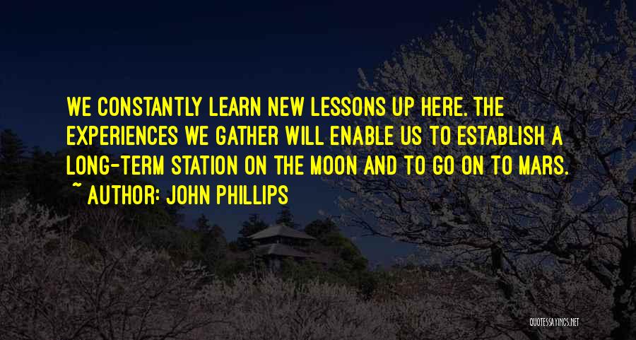 John Phillips Quotes: We Constantly Learn New Lessons Up Here. The Experiences We Gather Will Enable Us To Establish A Long-term Station On