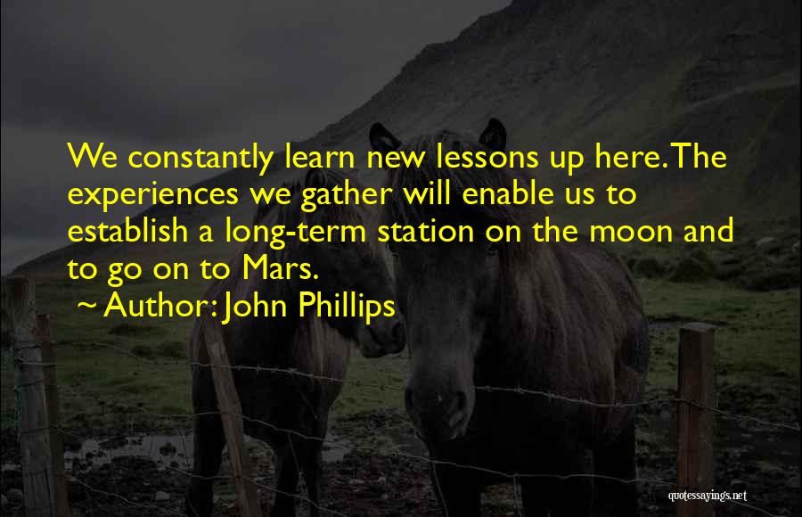 John Phillips Quotes: We Constantly Learn New Lessons Up Here. The Experiences We Gather Will Enable Us To Establish A Long-term Station On