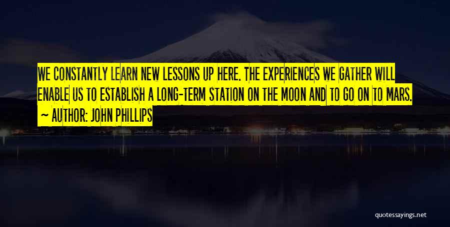 John Phillips Quotes: We Constantly Learn New Lessons Up Here. The Experiences We Gather Will Enable Us To Establish A Long-term Station On