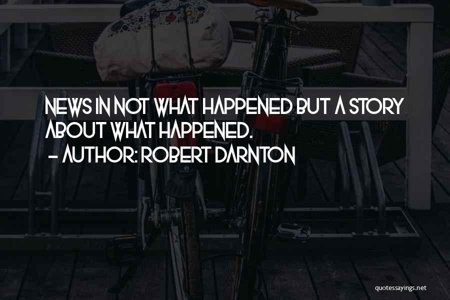 Robert Darnton Quotes: News In Not What Happened But A Story About What Happened.