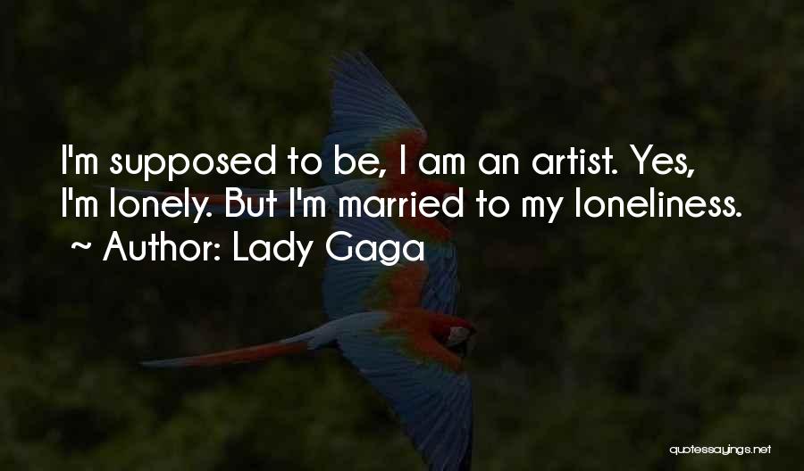 Lady Gaga Quotes: I'm Supposed To Be, I Am An Artist. Yes, I'm Lonely. But I'm Married To My Loneliness.