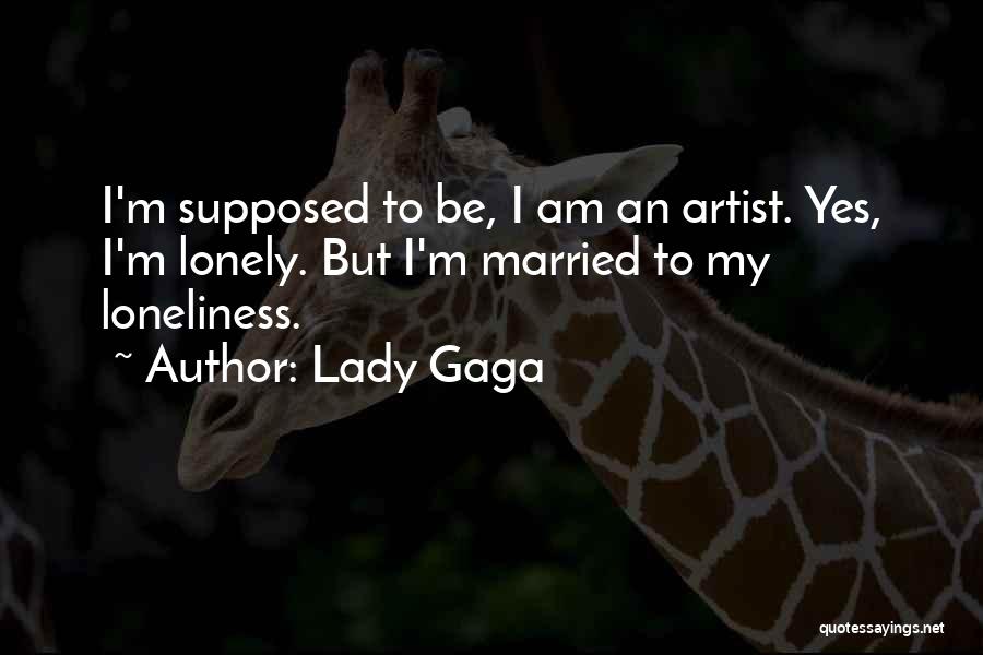 Lady Gaga Quotes: I'm Supposed To Be, I Am An Artist. Yes, I'm Lonely. But I'm Married To My Loneliness.