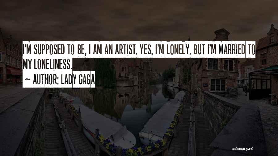 Lady Gaga Quotes: I'm Supposed To Be, I Am An Artist. Yes, I'm Lonely. But I'm Married To My Loneliness.