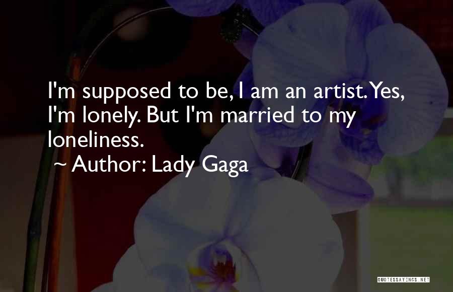 Lady Gaga Quotes: I'm Supposed To Be, I Am An Artist. Yes, I'm Lonely. But I'm Married To My Loneliness.