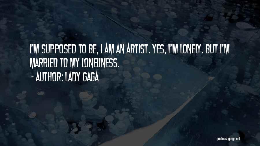 Lady Gaga Quotes: I'm Supposed To Be, I Am An Artist. Yes, I'm Lonely. But I'm Married To My Loneliness.