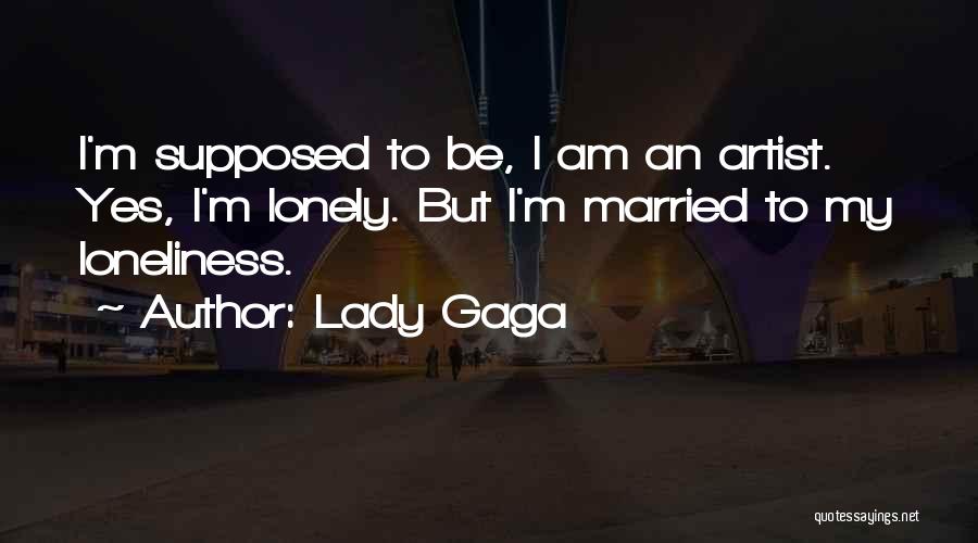 Lady Gaga Quotes: I'm Supposed To Be, I Am An Artist. Yes, I'm Lonely. But I'm Married To My Loneliness.