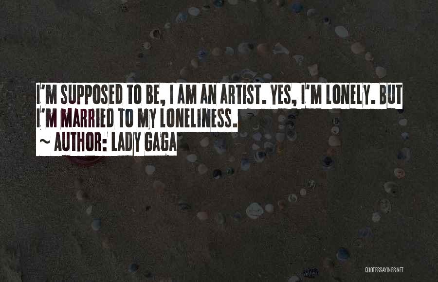 Lady Gaga Quotes: I'm Supposed To Be, I Am An Artist. Yes, I'm Lonely. But I'm Married To My Loneliness.
