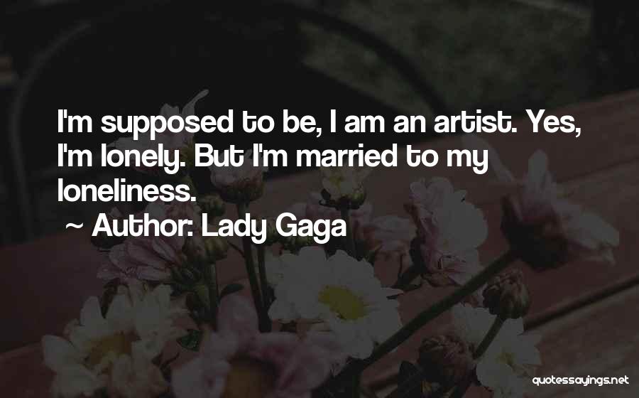 Lady Gaga Quotes: I'm Supposed To Be, I Am An Artist. Yes, I'm Lonely. But I'm Married To My Loneliness.