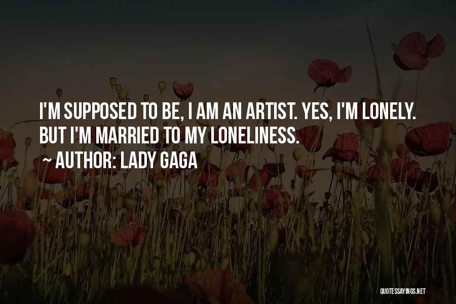 Lady Gaga Quotes: I'm Supposed To Be, I Am An Artist. Yes, I'm Lonely. But I'm Married To My Loneliness.