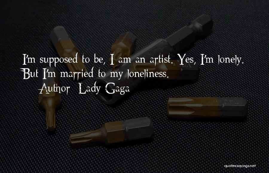 Lady Gaga Quotes: I'm Supposed To Be, I Am An Artist. Yes, I'm Lonely. But I'm Married To My Loneliness.