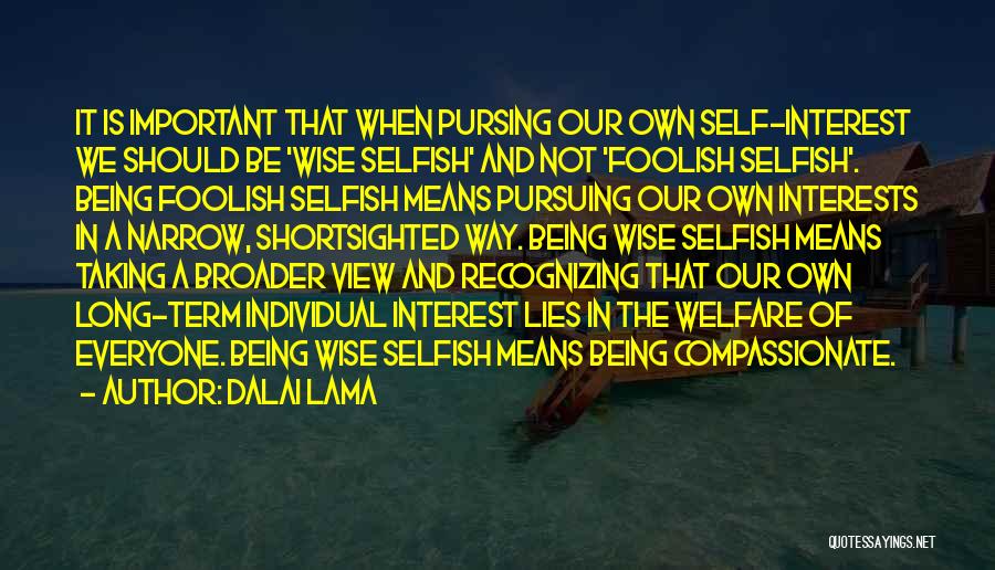 Dalai Lama Quotes: It Is Important That When Pursing Our Own Self-interest We Should Be 'wise Selfish' And Not 'foolish Selfish'. Being Foolish