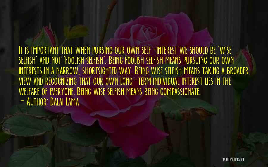 Dalai Lama Quotes: It Is Important That When Pursing Our Own Self-interest We Should Be 'wise Selfish' And Not 'foolish Selfish'. Being Foolish