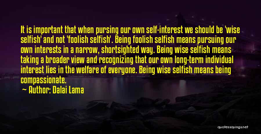 Dalai Lama Quotes: It Is Important That When Pursing Our Own Self-interest We Should Be 'wise Selfish' And Not 'foolish Selfish'. Being Foolish