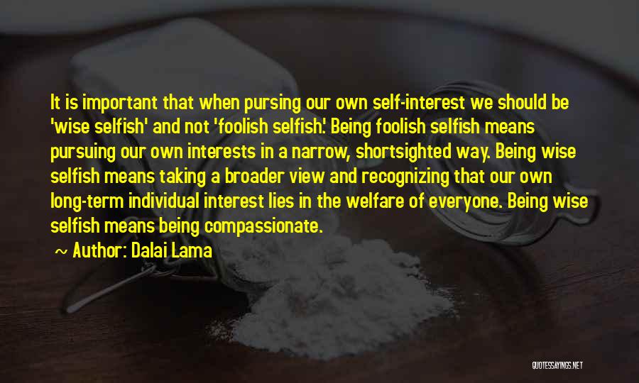 Dalai Lama Quotes: It Is Important That When Pursing Our Own Self-interest We Should Be 'wise Selfish' And Not 'foolish Selfish'. Being Foolish