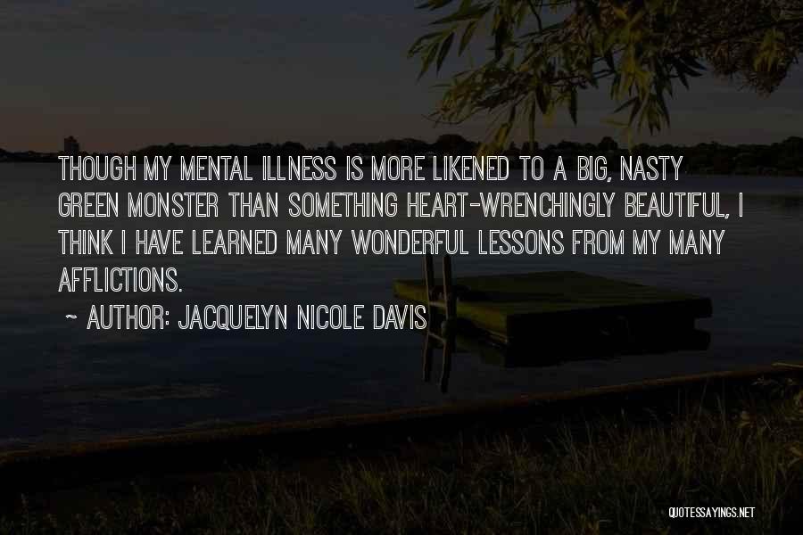 Jacquelyn Nicole Davis Quotes: Though My Mental Illness Is More Likened To A Big, Nasty Green Monster Than Something Heart-wrenchingly Beautiful, I Think I