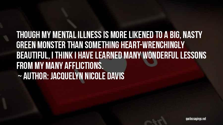 Jacquelyn Nicole Davis Quotes: Though My Mental Illness Is More Likened To A Big, Nasty Green Monster Than Something Heart-wrenchingly Beautiful, I Think I