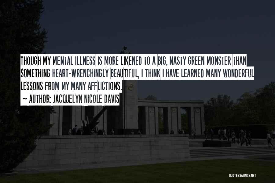 Jacquelyn Nicole Davis Quotes: Though My Mental Illness Is More Likened To A Big, Nasty Green Monster Than Something Heart-wrenchingly Beautiful, I Think I