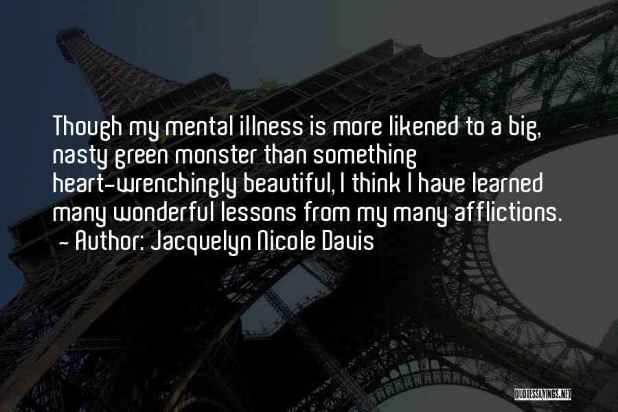 Jacquelyn Nicole Davis Quotes: Though My Mental Illness Is More Likened To A Big, Nasty Green Monster Than Something Heart-wrenchingly Beautiful, I Think I