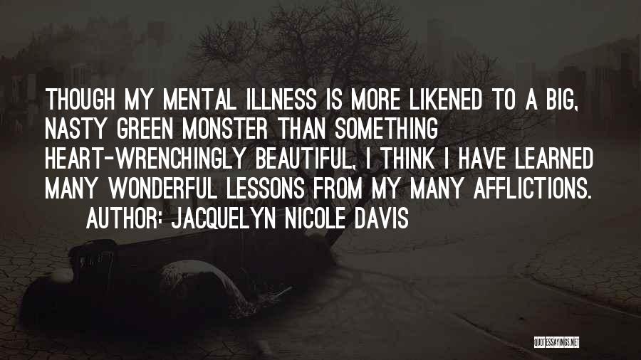 Jacquelyn Nicole Davis Quotes: Though My Mental Illness Is More Likened To A Big, Nasty Green Monster Than Something Heart-wrenchingly Beautiful, I Think I