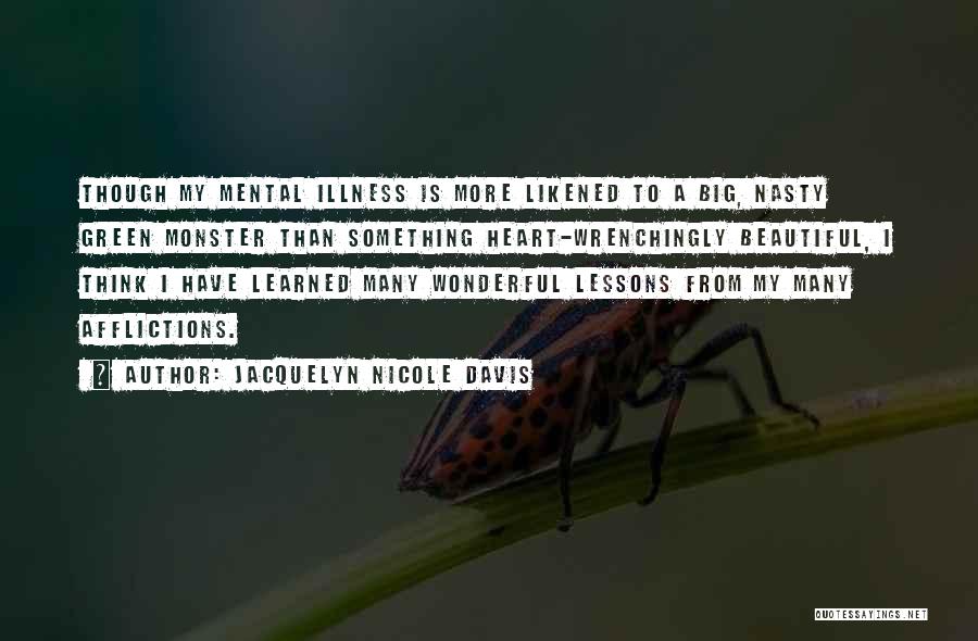 Jacquelyn Nicole Davis Quotes: Though My Mental Illness Is More Likened To A Big, Nasty Green Monster Than Something Heart-wrenchingly Beautiful, I Think I