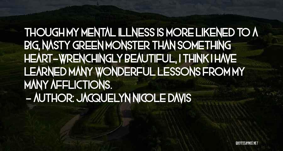 Jacquelyn Nicole Davis Quotes: Though My Mental Illness Is More Likened To A Big, Nasty Green Monster Than Something Heart-wrenchingly Beautiful, I Think I