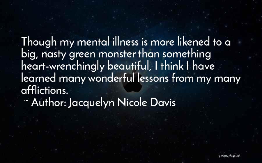 Jacquelyn Nicole Davis Quotes: Though My Mental Illness Is More Likened To A Big, Nasty Green Monster Than Something Heart-wrenchingly Beautiful, I Think I