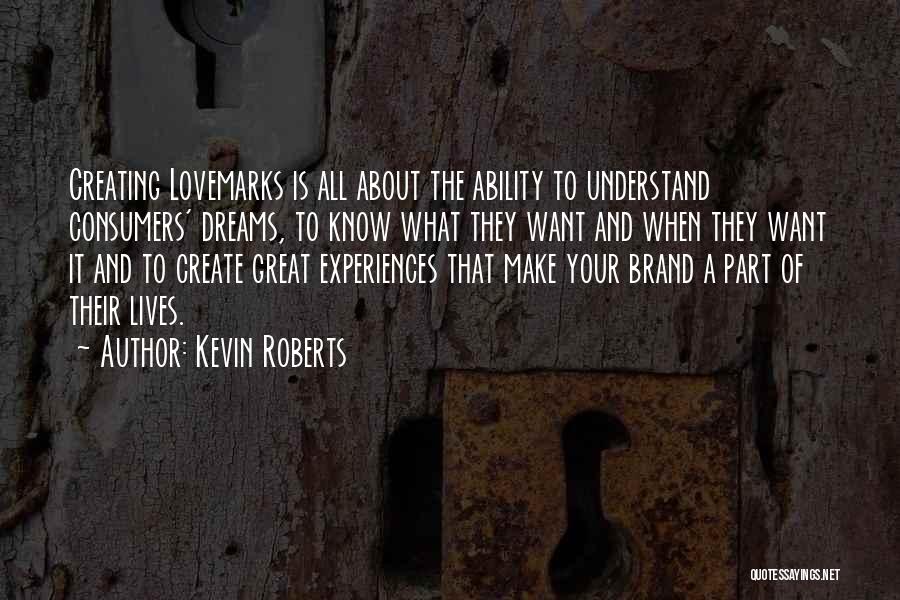 Kevin Roberts Quotes: Creating Lovemarks Is All About The Ability To Understand Consumers' Dreams, To Know What They Want And When They Want