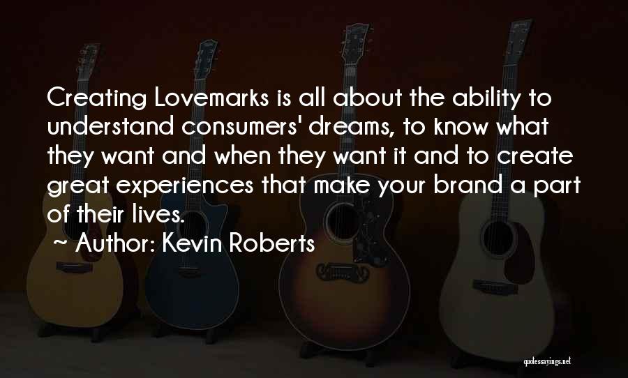 Kevin Roberts Quotes: Creating Lovemarks Is All About The Ability To Understand Consumers' Dreams, To Know What They Want And When They Want