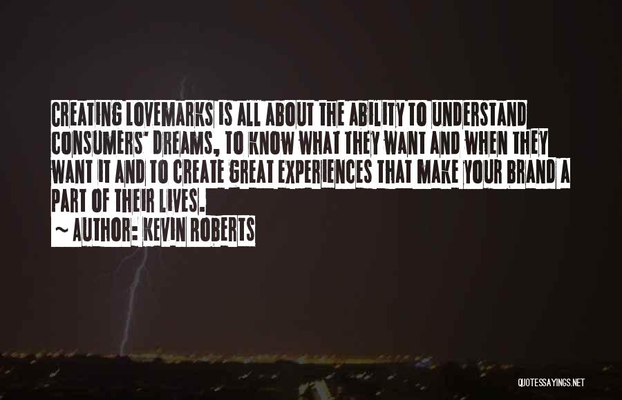 Kevin Roberts Quotes: Creating Lovemarks Is All About The Ability To Understand Consumers' Dreams, To Know What They Want And When They Want